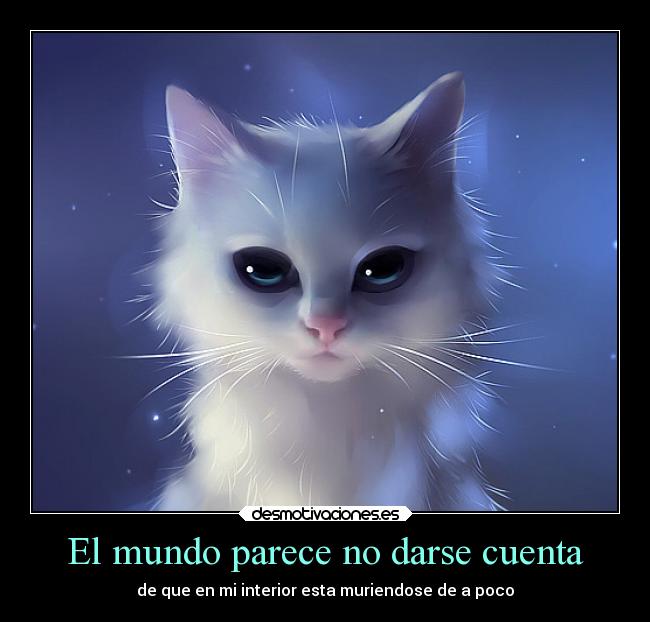 El mundo parece no darse cuenta - de que en mi interior esta muriendose de a poco