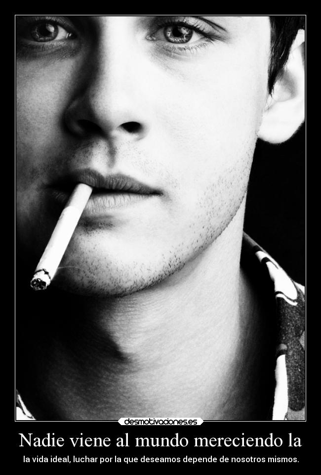 Nadie viene al mundo mereciendo la - la vida ideal, luchar por la que deseamos depende de nosotros mismos.