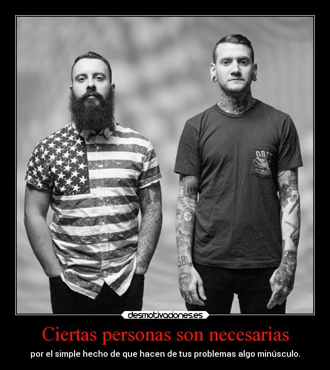 Ciertas personas son necesarias - por el simple hecho de que hacen de tus problemas algo minúsculo.