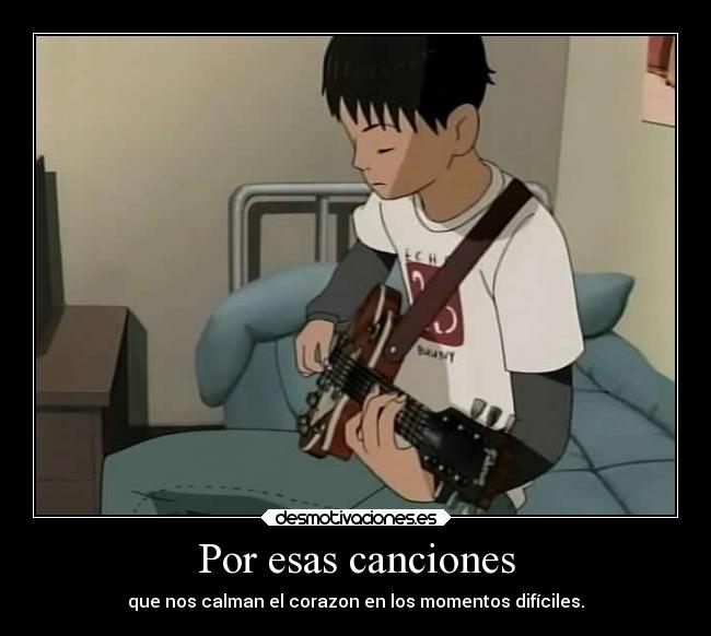 Por esas canciones - que nos calman el corazon en los momentos difíciles.