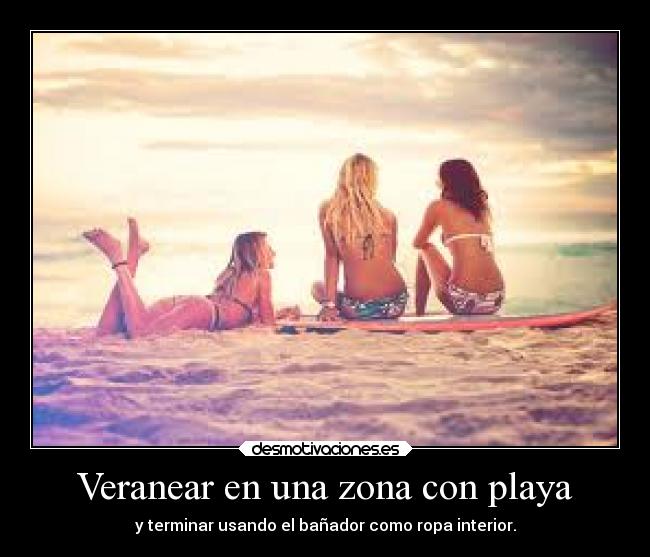 Veranear en una zona con playa - y terminar usando el bañador como ropa interior.