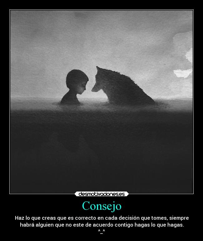 Consejo - Haz lo que creas que es correcto en cada decisión que tomes, siempre
habrá alguien que no este de acuerdo contigo hagas lo que hagas.
^_^