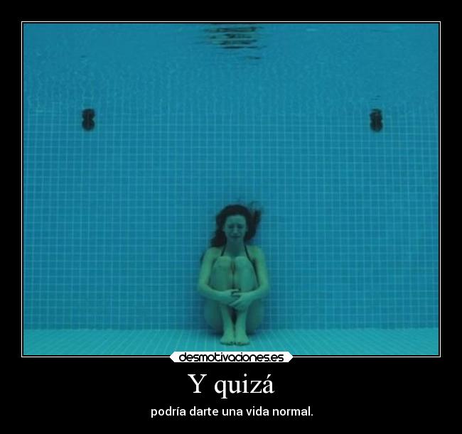 Y quizá - podría darte una vida normal.