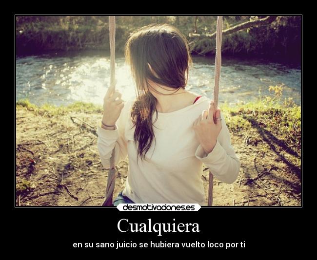 Cualquiera - en su sano juicio se hubiera vuelto loco por ti