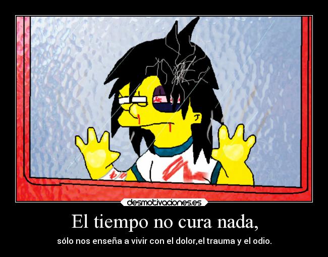 El tiempo no cura nada, - sólo nos enseña a vivir con el dolor,el trauma y el odio.