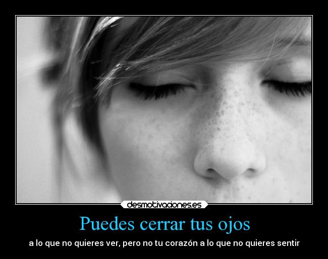 Puedes cerrar tus ojos - a lo que no quieres ver, pero no tu corazón a lo que no quieres sentir
