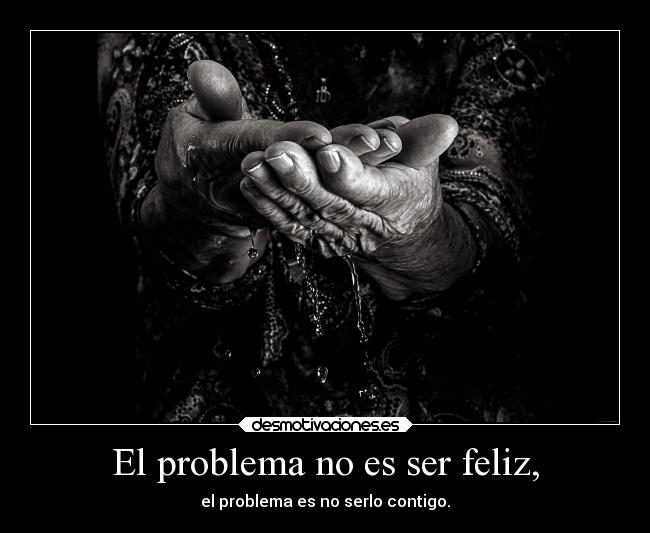 El problema no es ser feliz, - el problema es no serlo contigo.