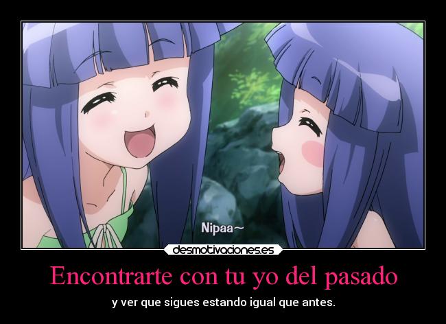 Encontrarte con tu yo del pasado - y ver que sigues estando igual que antes.