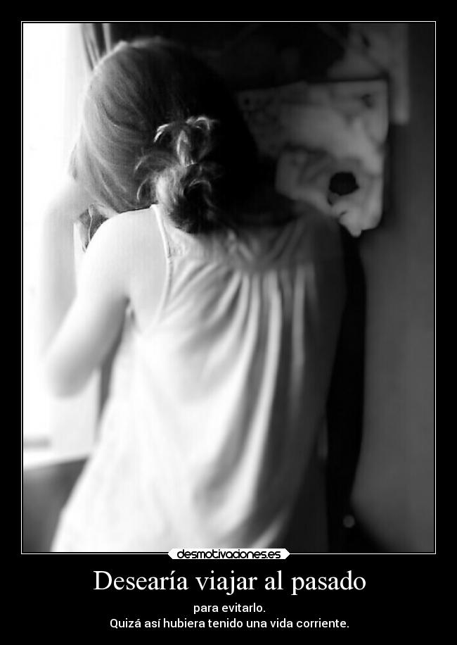 Desearía viajar al pasado - para evitarlo.
Quizá así hubiera tenido una vida corriente.