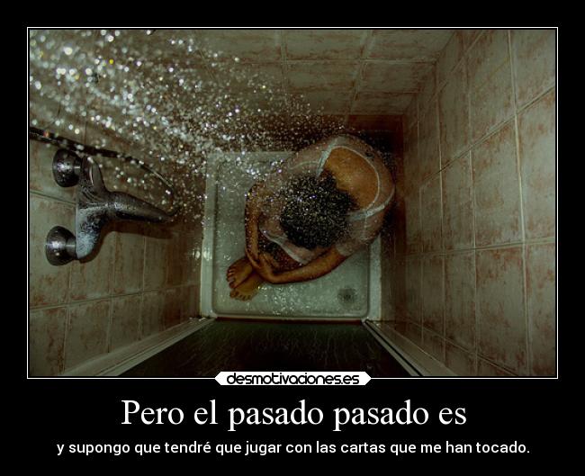Pero el pasado pasado es - y supongo que tendré que jugar con las cartas que me han tocado.