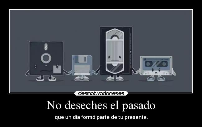 No deseches el pasado - que un día formó parte de tu presente.