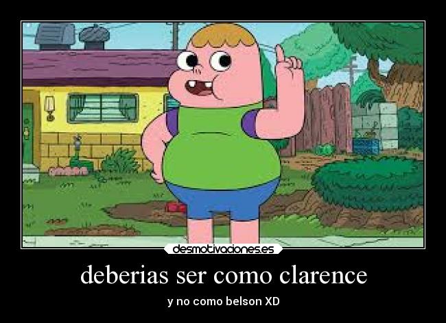 deberias ser como clarence -