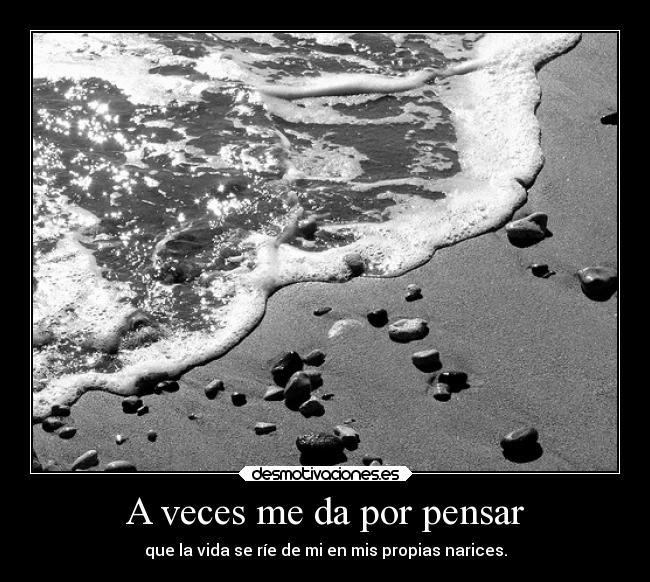 A veces me da por pensar - que la vida se ríe de mi en mis propias narices.