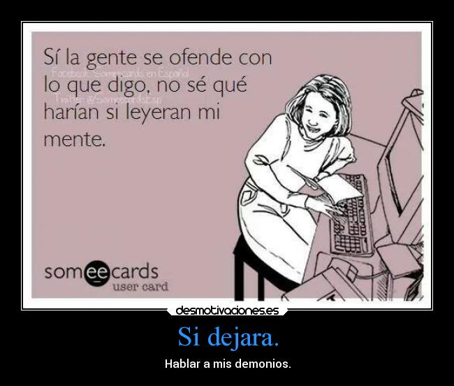 Si dejara. - Hablar a mis demonios.