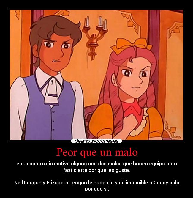 Peor que un malo - en tu contra sin motivo alguno son dos malos que hacen equipo para
fastidiarte por que les gusta.

Neil Leagan y Elizabeth Leagan le hacen la vida imposible a Candy solo
por que si.