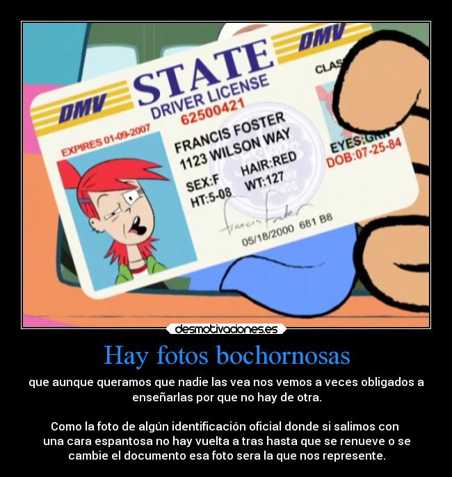 Hay fotos bochornosas - que aunque queramos que nadie las vea nos vemos a veces obligados a
enseñarlas por que no hay de otra.

Como la foto de algún identificación oficial donde si salimos con 
una cara espantosa no hay vuelta a tras hasta que se renueve o se
cambie el documento esa foto sera la que nos represente.