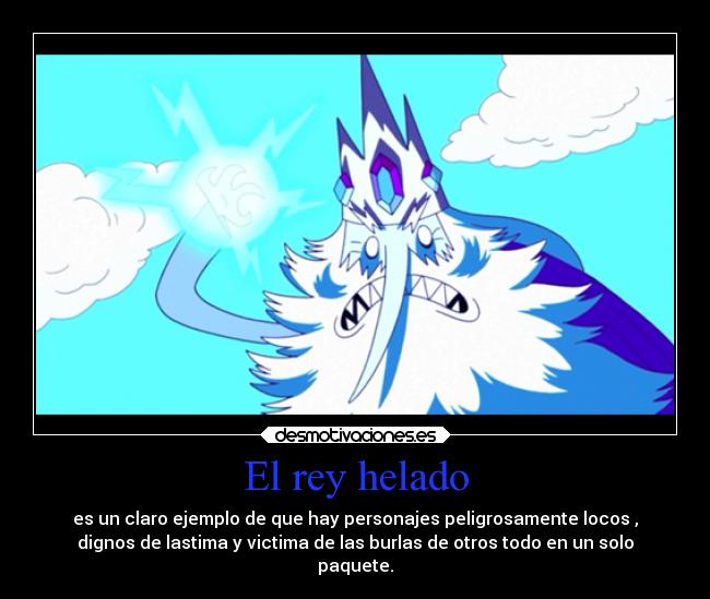 El rey helado - es un claro ejemplo de que hay personajes peligrosamente locos ,
dignos de lastima y victima de las burlas de otros todo en un solo
paquete.