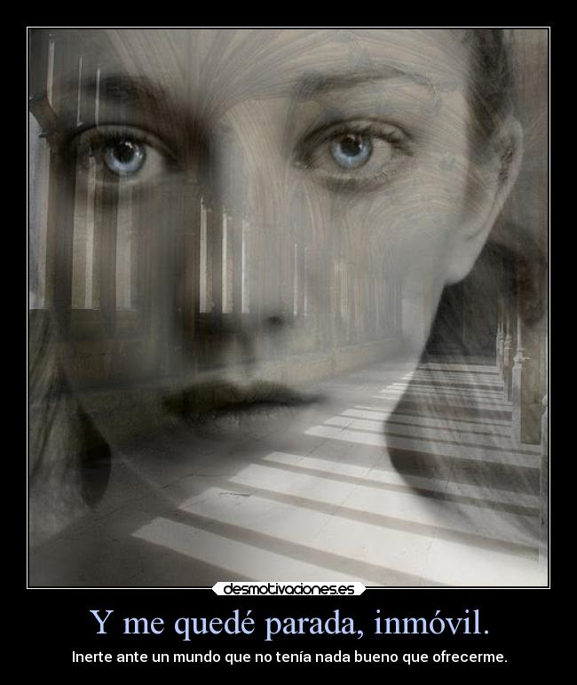 Y me quedé parada, inmóvil. - Inerte ante un mundo que no tenía nada bueno que ofrecerme.