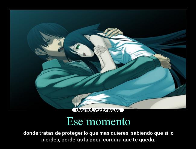 Ese momento - donde tratas de proteger lo que mas quieres, sabiendo que si lo
pierdes, perderás la poca cordura que te queda.