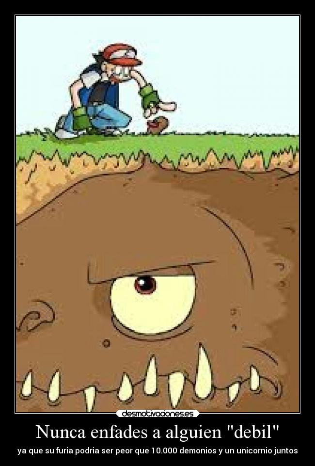 Nunca enfades a alguien debil - ya que su furia podria ser peor que 10.000 demonios y un unicornio juntos