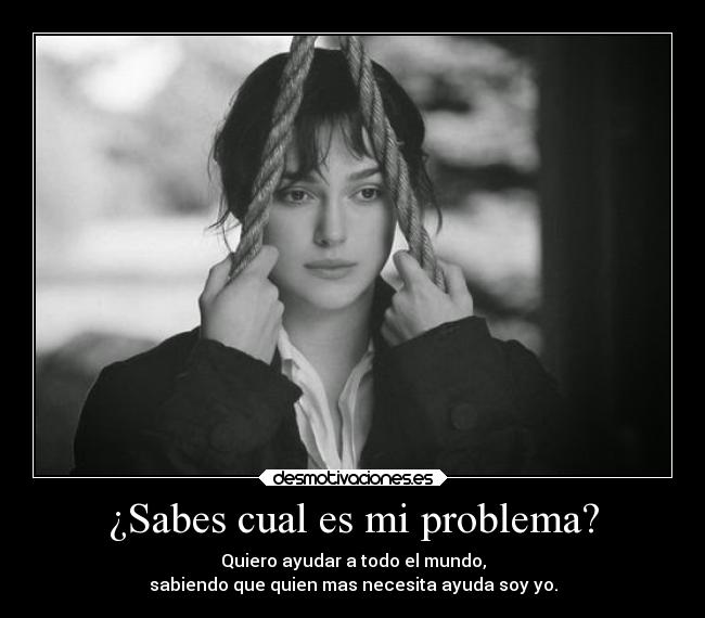 ¿Sabes cual es mi problema? - Quiero ayudar a todo el mundo,
sabiendo que quien mas necesita ayuda soy yo.