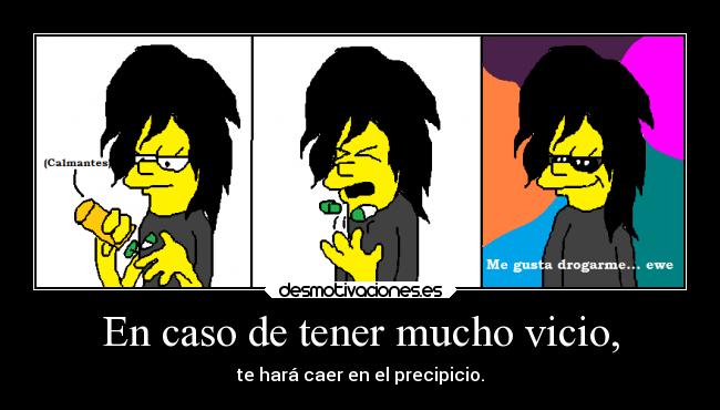 En caso de tener mucho vicio, - te hará caer en el precipicio.