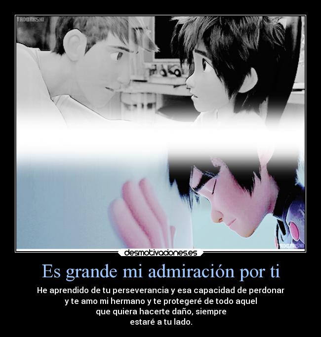 Es grande mi admiración por ti - He aprendido de tu perseverancia y esa capacidad de perdonar
y te amo mi hermano y te protegeré de todo aquel
que quiera hacerte daño, siempre
estaré a tu lado.