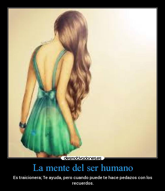 La mente del ser humano - Es traicionera; Te ayuda, pero cuando puede te hace pedazos con los
recuerdos.