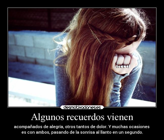 Algunos recuerdos vienen - acompañados de alegría, otros tantos de dolor. Y muchas ocasiones
es con ambos, pasando de la sonrisa al llanto en un segundo.