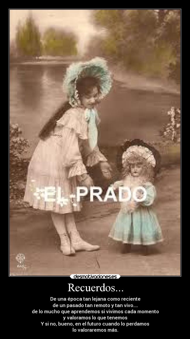 Recuerdos... - De una época tan lejana como reciente
de un pasado tan remoto y tan vivo....
de lo mucho que aprendemos si vivimos cada momento
y valoramos lo que tenemos
Y si no, bueno, en el futuro cuando lo perdamos
lo valoraremos más.