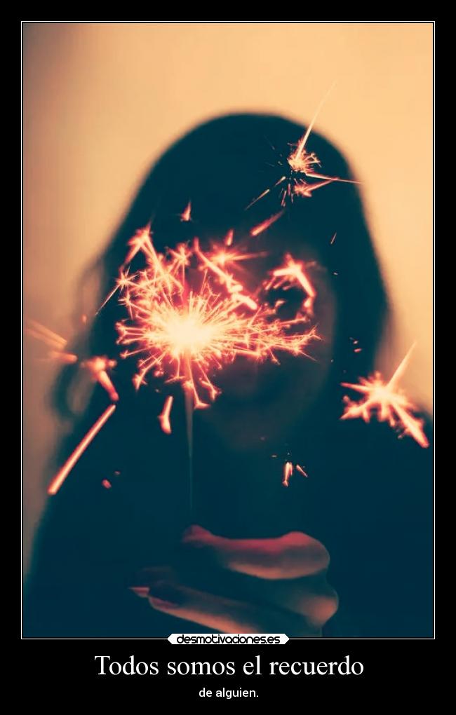 Todos somos el recuerdo - de alguien.