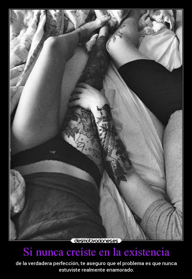 Si nunca creíste en la existencia - de la verdadera perfección, te aseguro que el problema es que nunca
estuviste realmente enamorado.