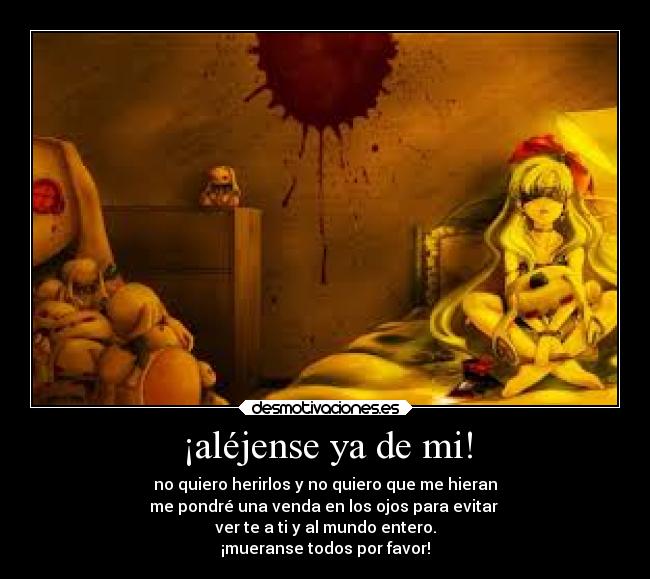 ¡aléjense ya de mi! - no quiero herirlos y no quiero que me hieran
me pondré una venda en los ojos para evitar
ver te a ti y al mundo entero.
¡mueranse todos por favor!