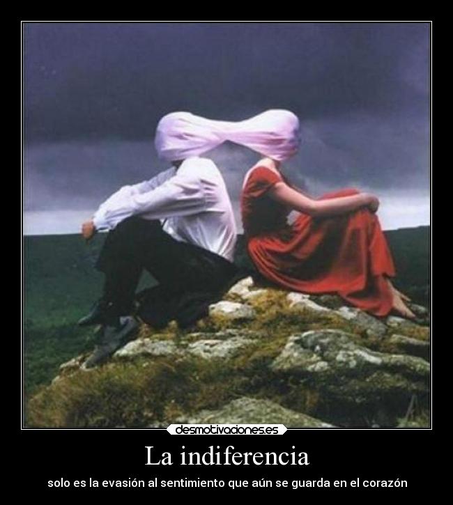 La indiferencia - solo es la evasión al sentimiento que aún se guarda en el corazón