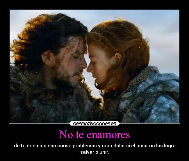 No te enamores - de tu enemigo eso causa problemas y gran dolor si el amor no los logra
salvar o unir.