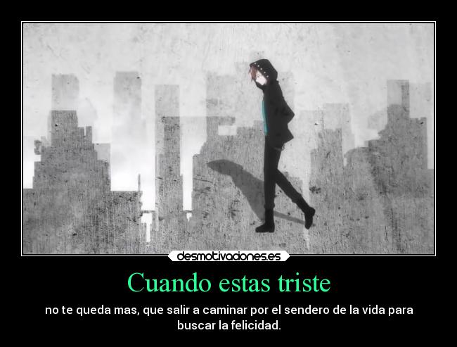 Cuando estas triste - no te queda mas, que salir a caminar por el sendero de la vida para
buscar la felicidad.