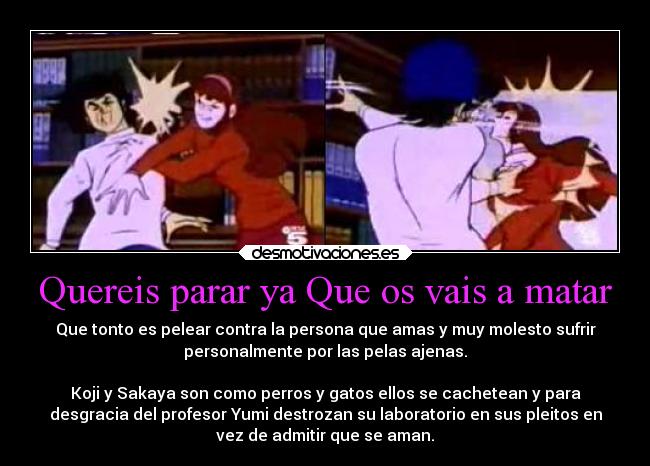 Quereis parar ya Que os vais a matar - Que tonto es pelear contra la persona que amas y muy molesto sufrir
personalmente por las pelas ajenas.

Koji y Sakaya son como perros y gatos ellos se cachetean y para
desgracia del profesor Yumi destrozan su laboratorio en sus pleitos en
vez de admitir que se aman.