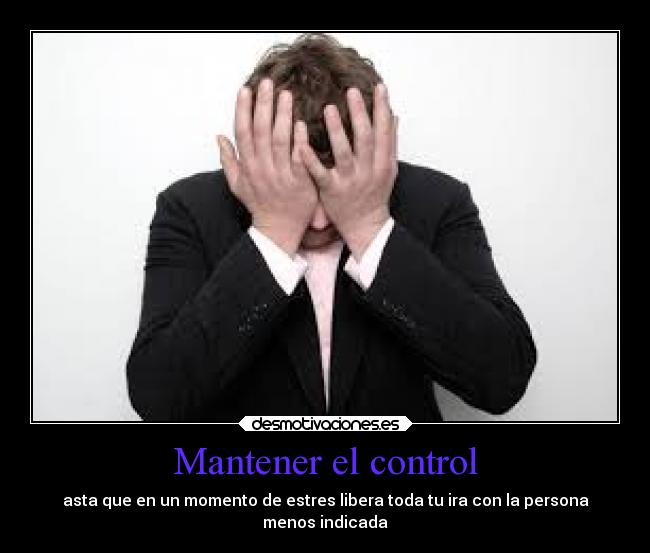 Mantener el control - asta que en un momento de estres libera toda tu ira con la persona
menos indicada