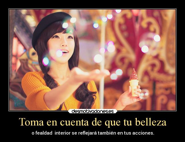 Toma en cuenta de que tu belleza - o fealdad  interior se reflejará también en tus acciones.