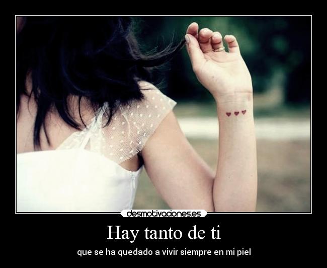 Hay tanto de ti - que se ha quedado a vivir siempre en mi piel