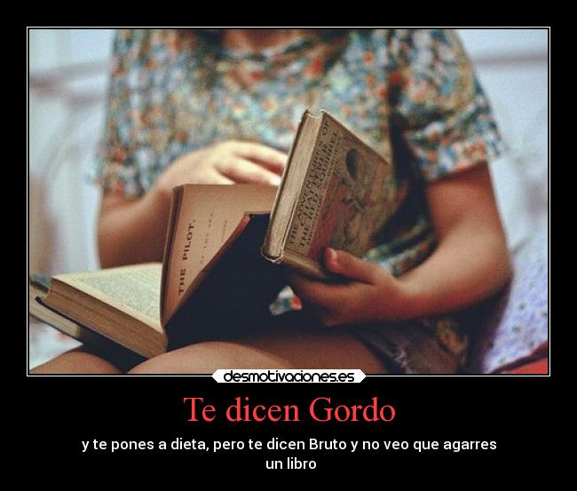 Te dicen Gordo - y te pones a dieta, pero te dicen Bruto y no veo que agarres
 un libro