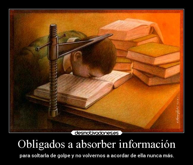 Obligados a absorber información - para soltarla de golpe y no volvernos a acordar de ella nunca más.