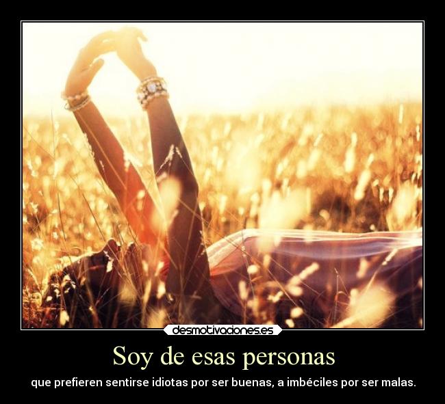 Soy de esas personas - que prefieren sentirse idiotas por ser buenas, a imbéciles por ser malas.