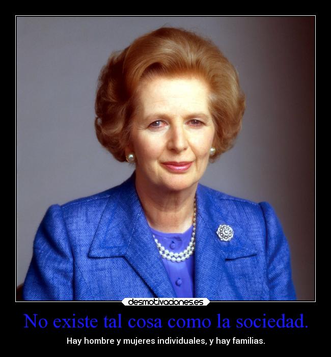 No existe tal cosa como la sociedad. - Hay hombre y mujeres individuales, y hay familias.