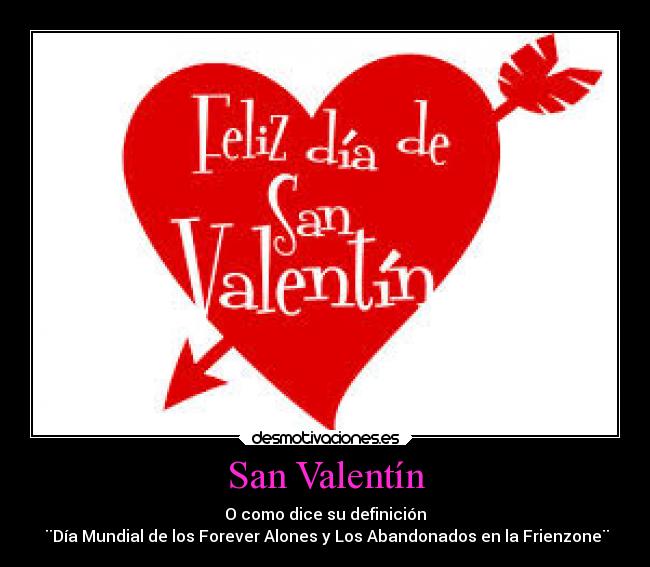 San Valentín - O como dice su definición
 ¨Día Mundial de los Forever Alones y Los Abandonados en la Frienzone¨