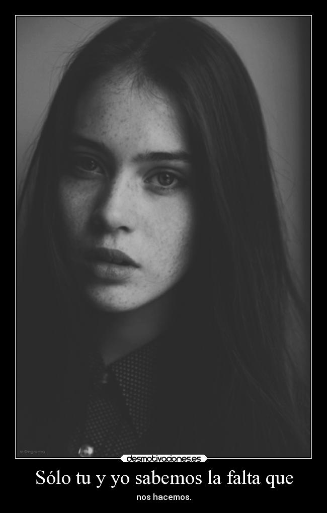 Sólo tu y yo sabemos la falta que -