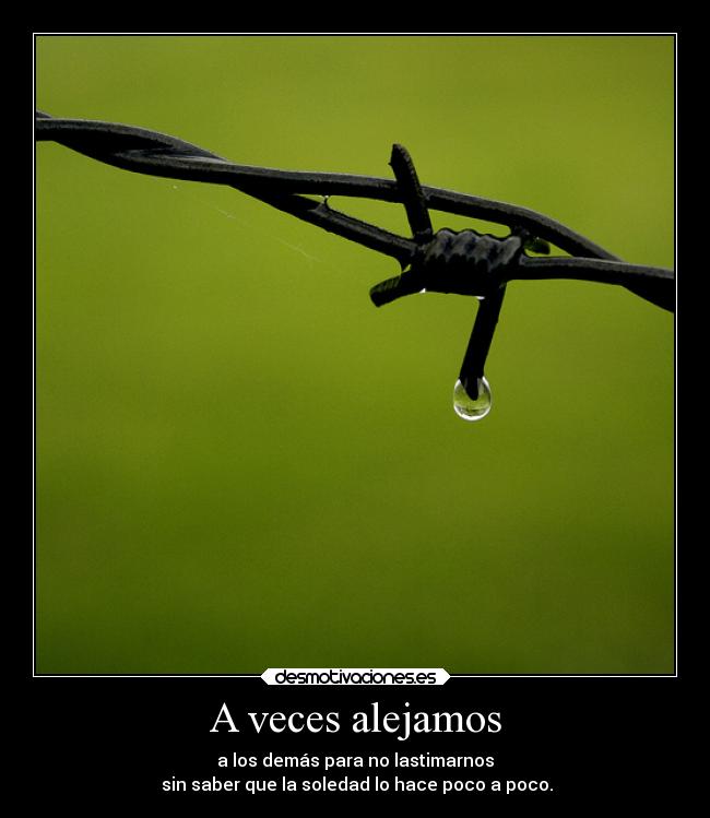 A veces alejamos - a los demás para no lastimarnos
 sin saber que la soledad lo hace poco a poco.