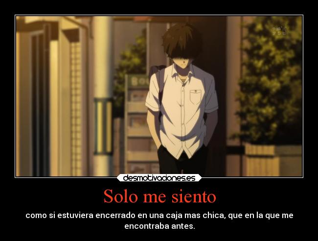 Solo me siento - como si estuviera encerrado en una caja mas chica, que en la que me
encontraba antes.