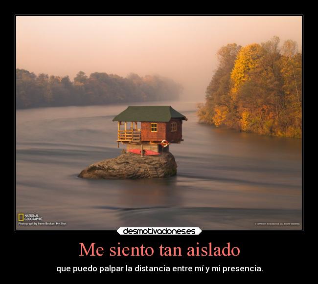 Me siento tan aislado - que puedo palpar la distancia entre mí y mi presencia.