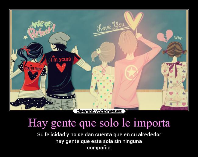 Hay gente que solo le importa - Su felicidad y no se dan cuenta que en su alrededor
hay gente que esta sola sin ninguna 
compañía.